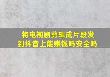 将电视剧剪辑成片段发到抖音上能赚钱吗安全吗