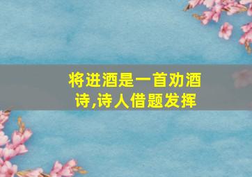 将进酒是一首劝酒诗,诗人借题发挥