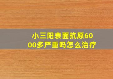 小三阳表面抗原6000多严重吗怎么治疗