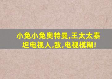 小兔小兔奥特曼,王太太泰坦电视人,敌,电视模糊!