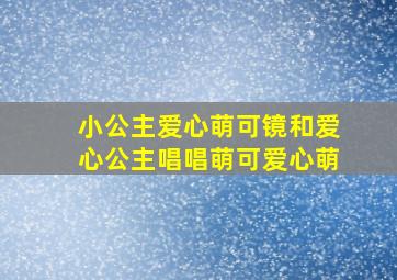 小公主爱心萌可镜和爱心公主唱唱萌可爱心萌