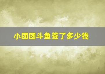 小团团斗鱼签了多少钱