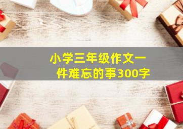 小学三年级作文一件难忘的事300字