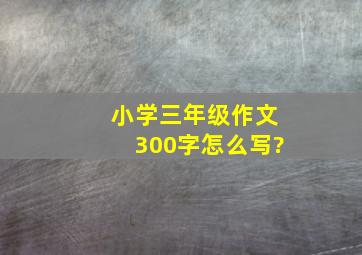 小学三年级作文300字怎么写?