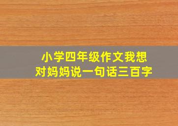 小学四年级作文我想对妈妈说一句话三百字