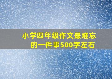 小学四年级作文最难忘的一件事500字左右