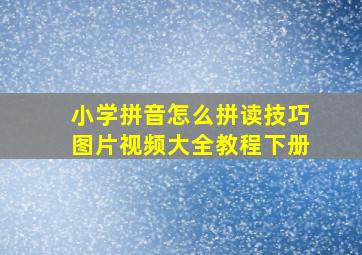 小学拼音怎么拼读技巧图片视频大全教程下册