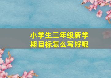 小学生三年级新学期目标怎么写好呢