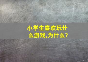 小学生喜欢玩什么游戏,为什么?