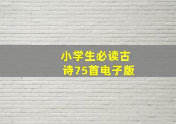 小学生必读古诗75首电子版