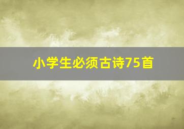 小学生必须古诗75首