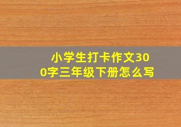 小学生打卡作文300字三年级下册怎么写