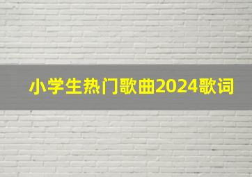 小学生热门歌曲2024歌词