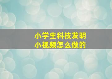 小学生科技发明小视频怎么做的