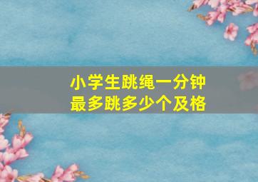 小学生跳绳一分钟最多跳多少个及格