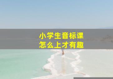 小学生音标课怎么上才有趣