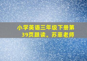 小学英语三年级下册第39页跟读。苏菲老师