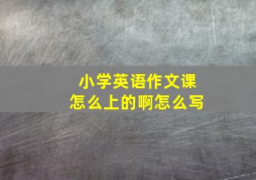 小学英语作文课怎么上的啊怎么写