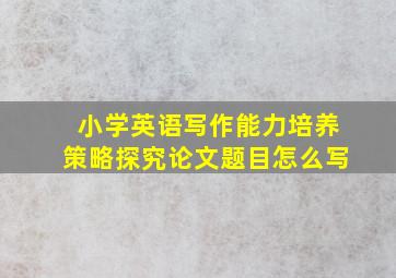 小学英语写作能力培养策略探究论文题目怎么写