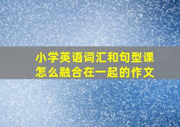 小学英语词汇和句型课怎么融合在一起的作文