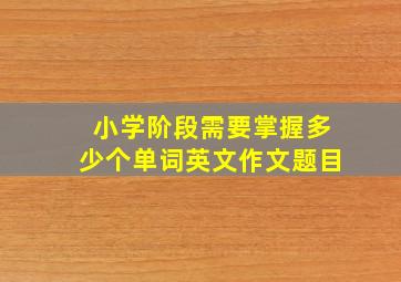 小学阶段需要掌握多少个单词英文作文题目