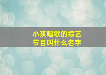 小孩唱歌的综艺节目叫什么名字