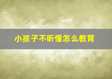 小孩子不听懂怎么教育