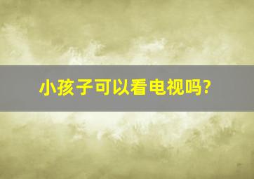 小孩子可以看电视吗?