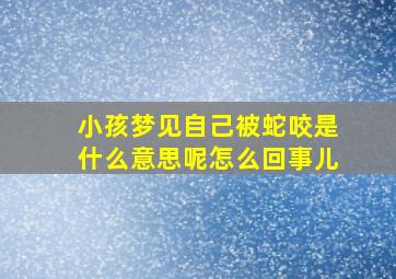 小孩梦见自己被蛇咬是什么意思呢怎么回事儿