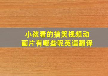 小孩看的搞笑视频动画片有哪些呢英语翻译