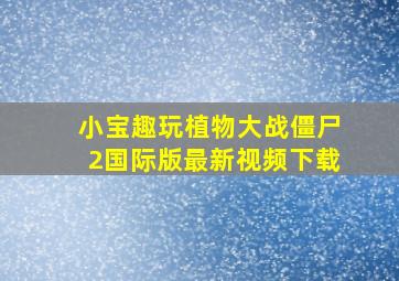 小宝趣玩植物大战僵尸2国际版最新视频下载