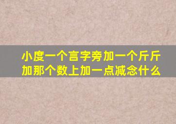 小度一个言字旁加一个斤斤加那个数上加一点减念什么