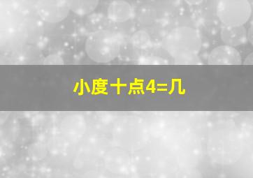 小度十点4=几