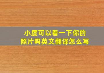 小度可以看一下你的照片吗英文翻译怎么写