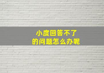 小度回答不了的问题怎么办呢