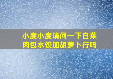 小度小度请问一下白菜肉包水饺加胡萝卜行吗