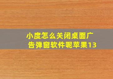 小度怎么关闭桌面广告弹窗软件呢苹果13