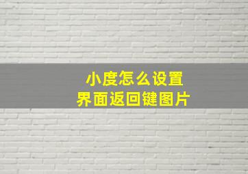 小度怎么设置界面返回键图片