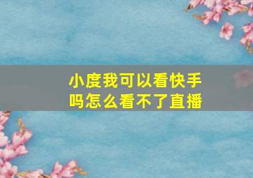 小度我可以看快手吗怎么看不了直播