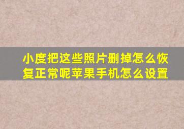 小度把这些照片删掉怎么恢复正常呢苹果手机怎么设置