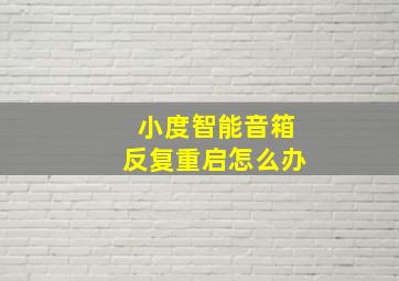 小度智能音箱反复重启怎么办