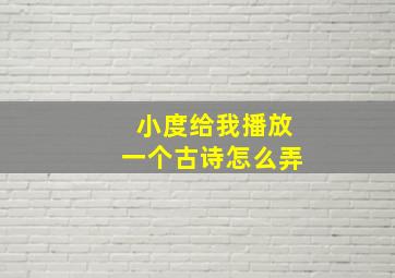 小度给我播放一个古诗怎么弄