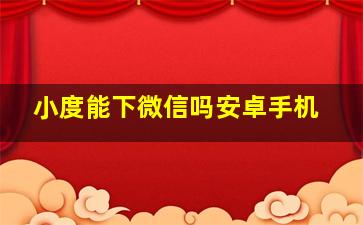 小度能下微信吗安卓手机