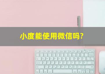 小度能使用微信吗?