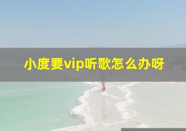 小度要vip听歌怎么办呀