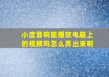 小度音响能播放电脑上的视频吗怎么弄出来啊