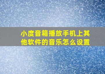 小度音箱播放手机上其他软件的音乐怎么设置