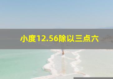 小度12.56除以三点六