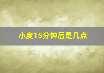 小度15分钟后是几点