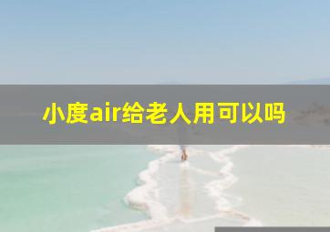 小度air给老人用可以吗